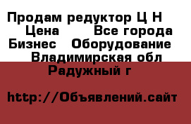 Продам редуктор Ц2Н-500 › Цена ­ 1 - Все города Бизнес » Оборудование   . Владимирская обл.,Радужный г.